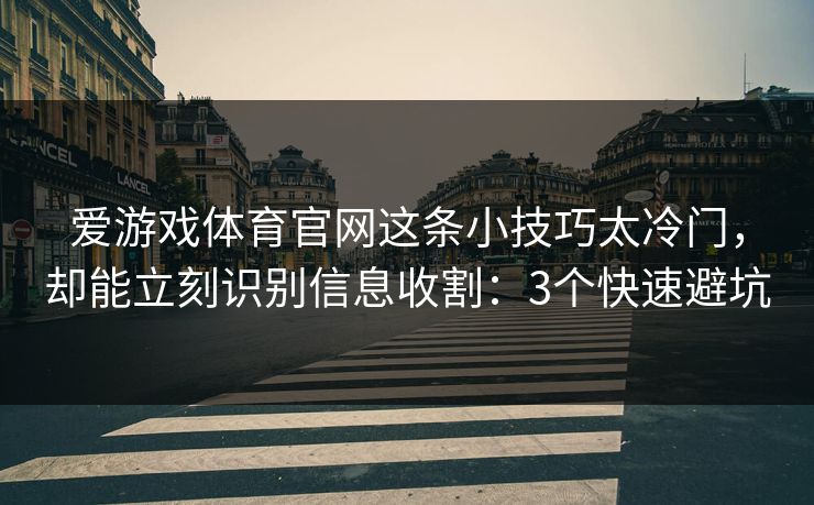 爱游戏体育官网这条小技巧太冷门，却能立刻识别信息收割：3个快速避坑