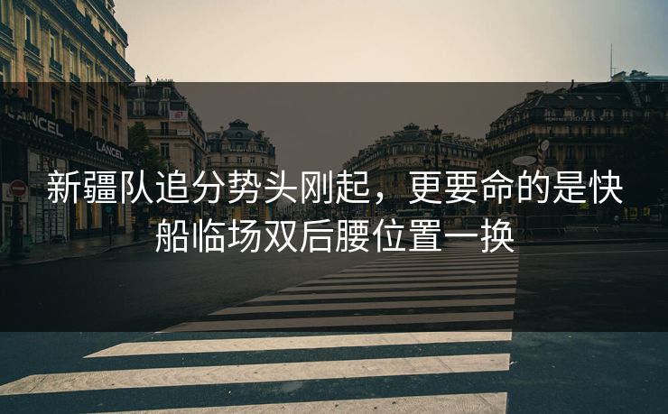 新疆队追分势头刚起，更要命的是快船临场双后腰位置一换