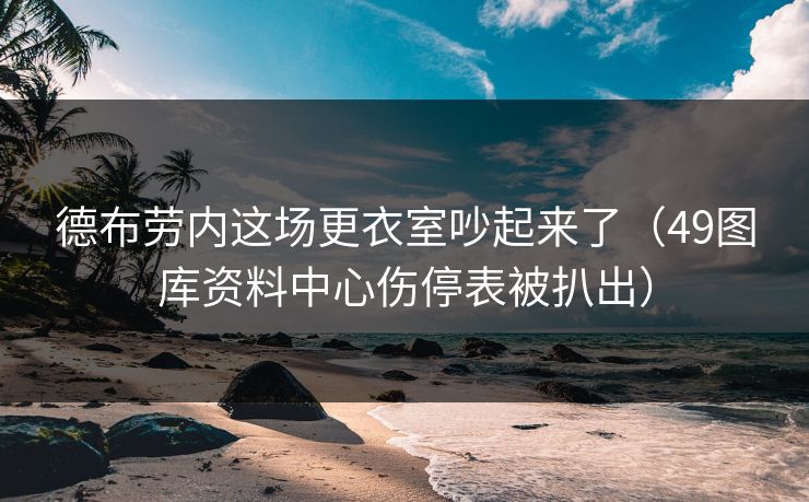 德布劳内这场更衣室吵起来了（49图库资料中心伤停表被扒出）