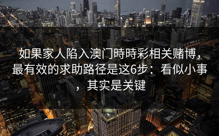如果家人陷入澳门時時彩相关赌博,最有效的求助路径是这6步:看似小事,其实是关键