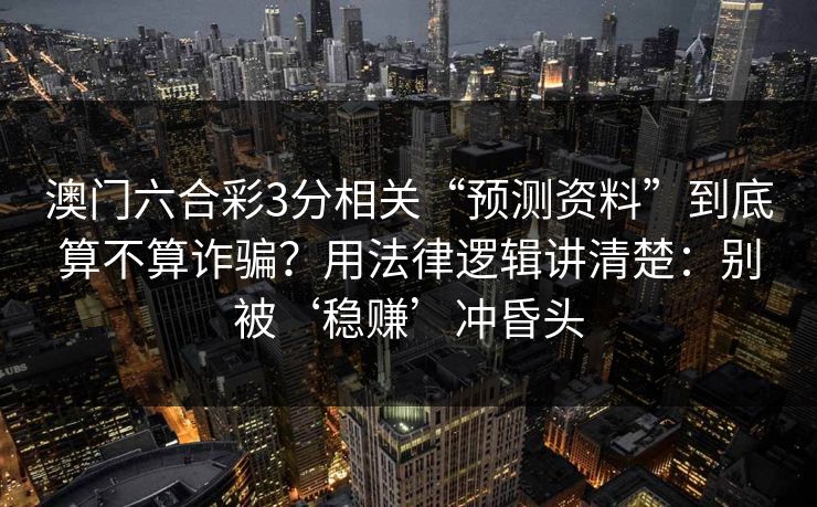 澳门六合彩3分相关“预测资料”到底算不算诈骗？用法律逻辑讲清楚：别被‘稳赚’冲昏头