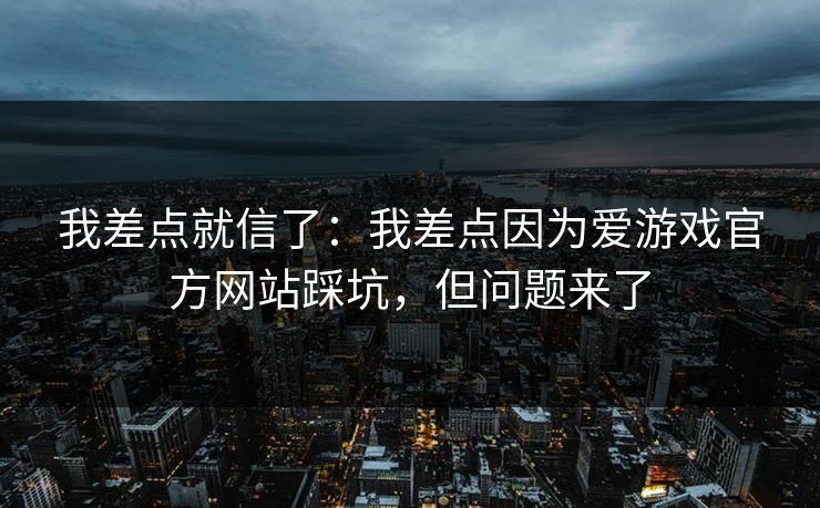 我差点就信了：我差点因为爱游戏官方网站踩坑，但问题来了