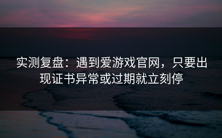 实测复盘：遇到爱游戏官网，只要出现证书异常或过期就立刻停