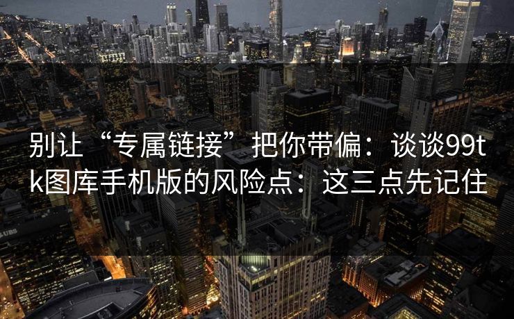 别让“专属链接”把你带偏：谈谈99tk图库手机版的风险点：这三点先记住