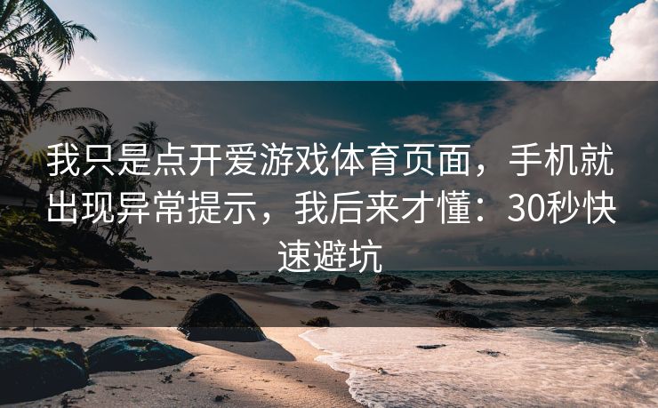 我只是点开爱游戏体育页面，手机就出现异常提示，我后来才懂：30秒快速避坑