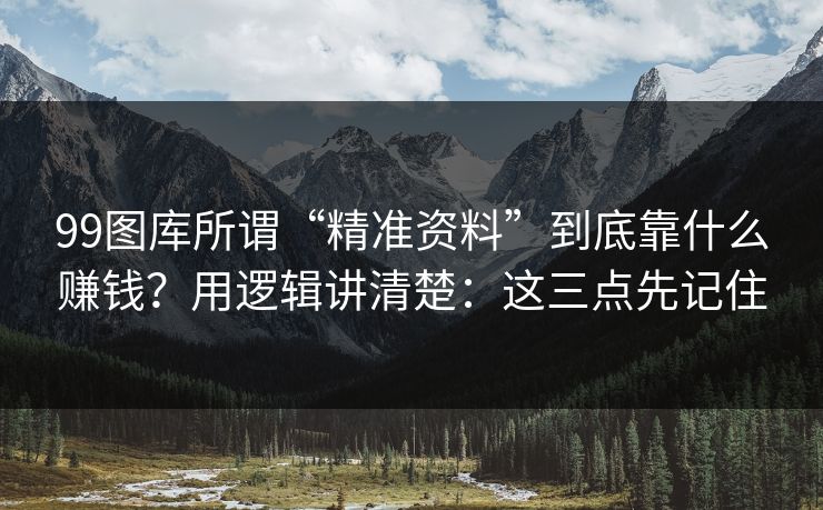 99图库所谓“精准资料”到底靠什么赚钱？用逻辑讲清楚：这三点先记住