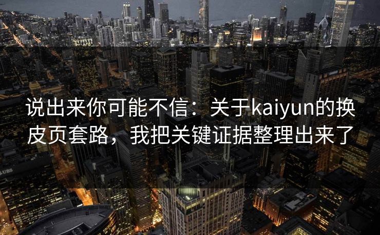 说出来你可能不信：关于kaiyun的换皮页套路，我把关键证据整理出来了