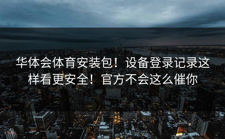 华体会体育安装包！设备登录记录这样看更安全！官方不会这么催你
