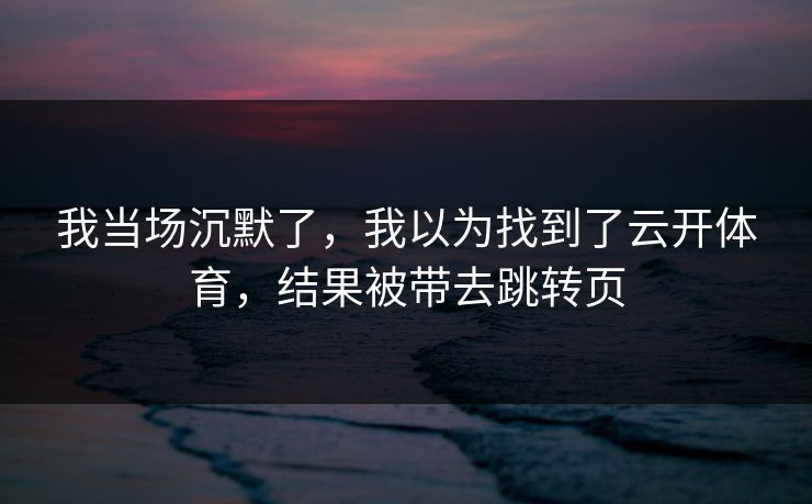 我当场沉默了，我以为找到了云开体育，结果被带去跳转页