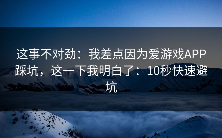 这事不对劲：我差点因为爱游戏APP踩坑，这一下我明白了：10秒快速避坑