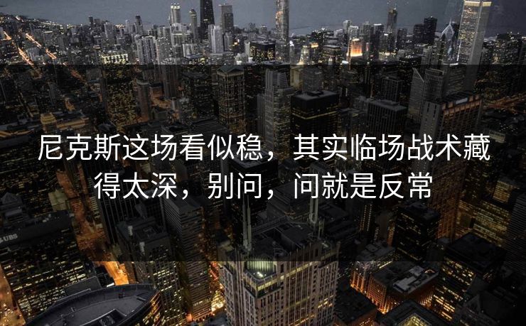 尼克斯这场看似稳，其实临场战术藏得太深，别问，问就是反常
