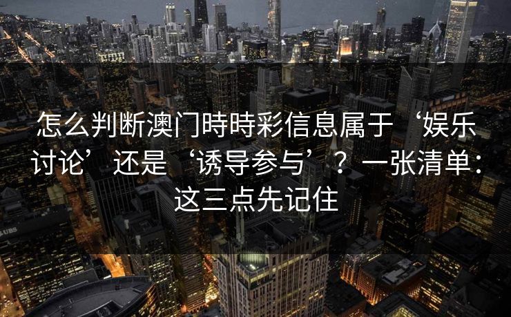 怎么判断澳门時時彩信息属于‘娱乐讨论’还是‘诱导参与’？一张清单：这三点先记住