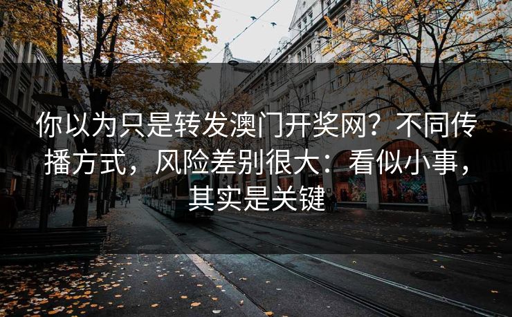 你以为只是转发澳门开奖网？不同传播方式，风险差别很大：看似小事，其实是关键