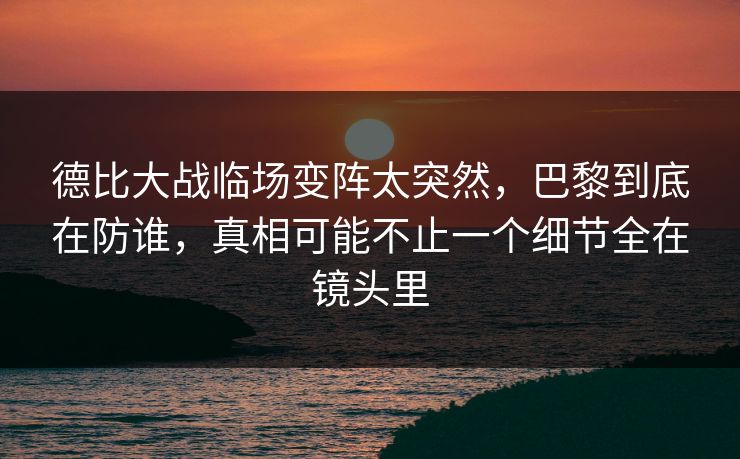 德比大战临场变阵太突然，巴黎到底在防谁，真相可能不止一个细节全在镜头里