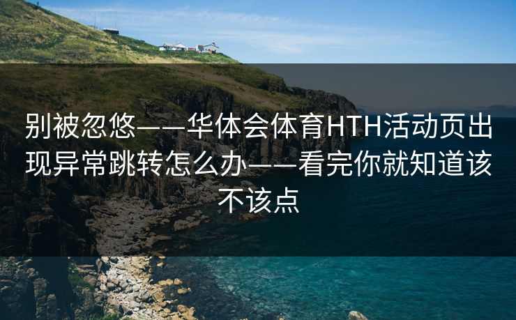别被忽悠——华体会体育HTH活动页出现异常跳转怎么办——看完你就知道该不该点