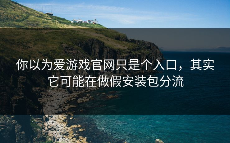 你以为爱游戏官网只是个入口，其实它可能在做假安装包分流