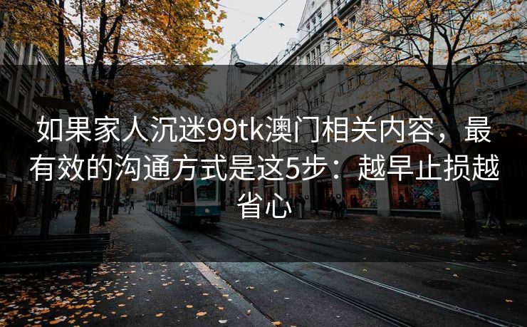 如果家人沉迷99tk澳门相关内容，最有效的沟通方式是这5步：越早止损越省心