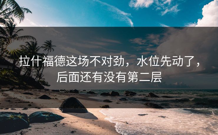 拉什福德这场不对劲，水位先动了，后面还有没有第二层