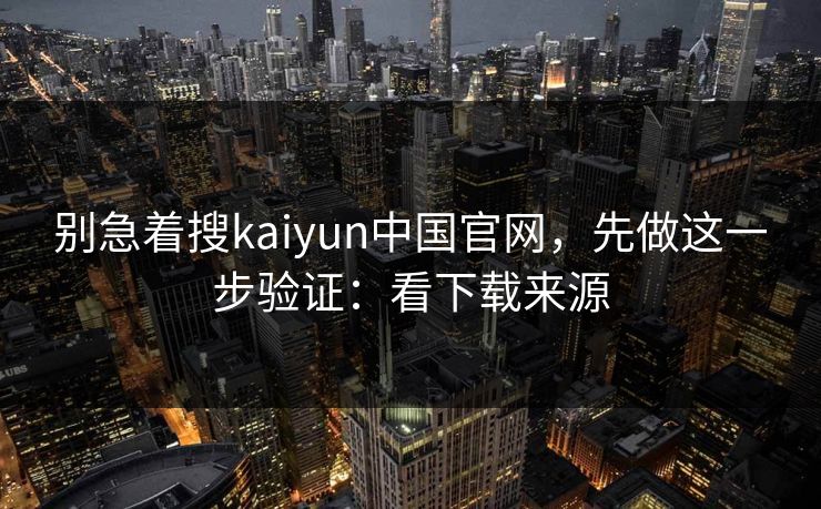 别急着搜kaiyun中国官网，先做这一步验证：看下载来源