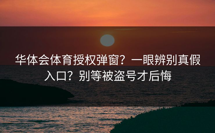 华体会体育授权弹窗？一眼辨别真假入口？别等被盗号才后悔