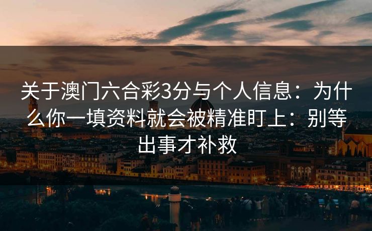 关于澳门六合彩3分与个人信息：为什么你一填资料就会被精准盯上：别等出事才补救