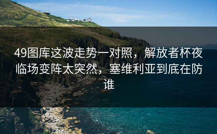 49图库这波走势一对照，解放者杯夜临场变阵太突然，塞维利亚到底在防谁