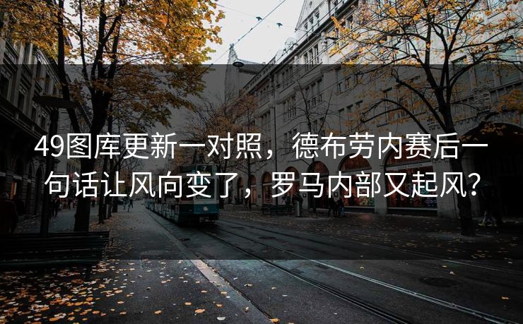 49图库更新一对照，德布劳内赛后一句话让风向变了，罗马内部又起风？