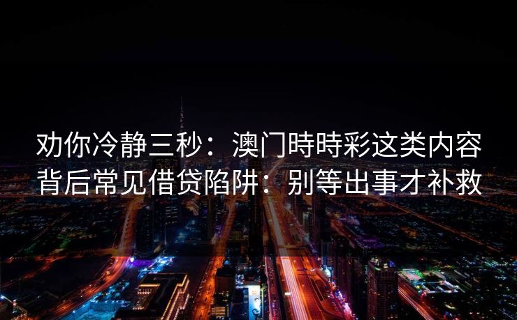 劝你冷静三秒：澳门時時彩这类内容背后常见借贷陷阱：别等出事才补救