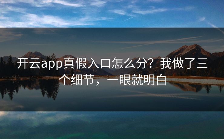 开云app真假入口怎么分？我做了三个细节，一眼就明白