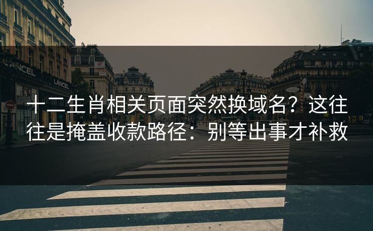 十二生肖相关页面突然换域名？这往往是掩盖收款路径：别等出事才补救
