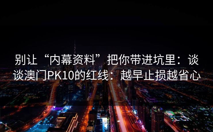 别让“内幕资料”把你带进坑里：谈谈澳门PK10的红线：越早止损越省心