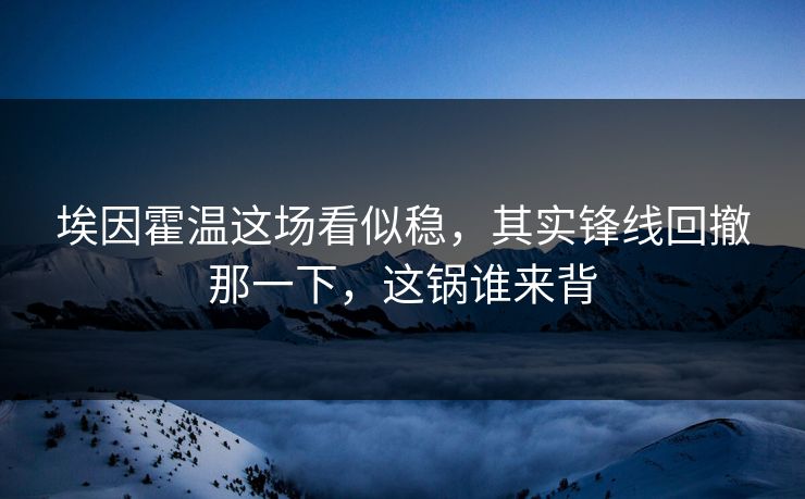 埃因霍温这场看似稳，其实锋线回撤那一下，这锅谁来背