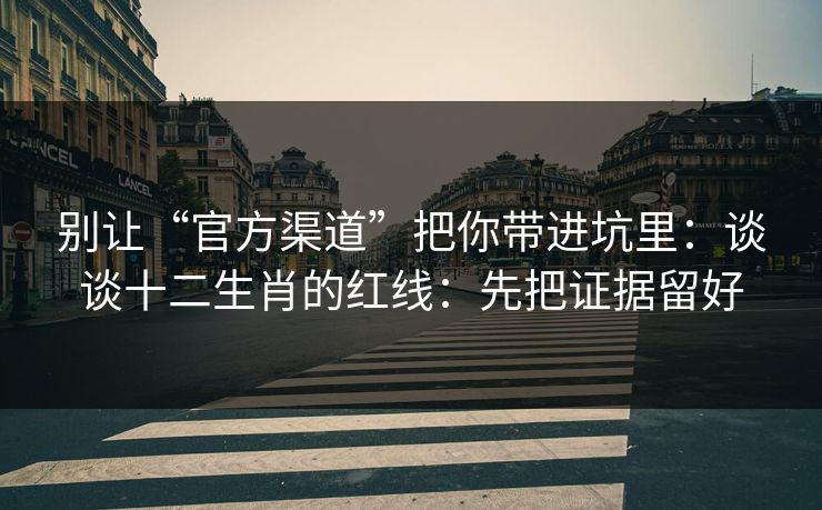 别让“官方渠道”把你带进坑里：谈谈十二生肖的红线：先把证据留好