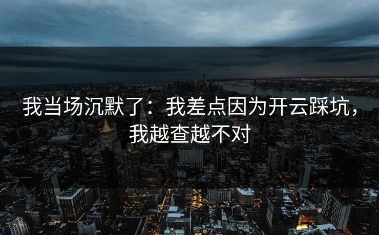我当场沉默了：我差点因为开云踩坑，我越查越不对