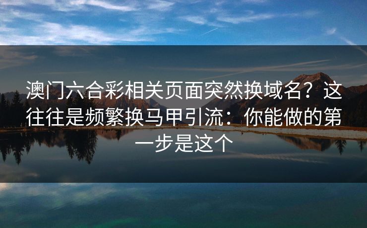 澳门六合彩相关页面突然换域名？这往往是频繁换马甲引流：你能做的第一步是这个