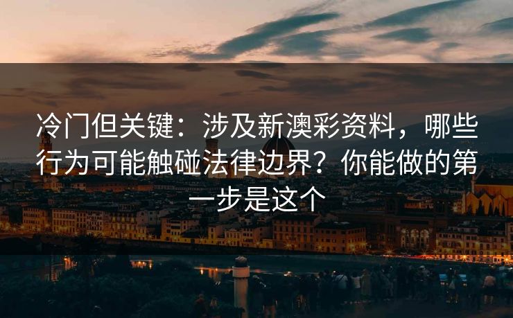 冷门但关键:涉及新澳彩资料,哪些行为可能触碰法律边界?你能做的第一步是这个