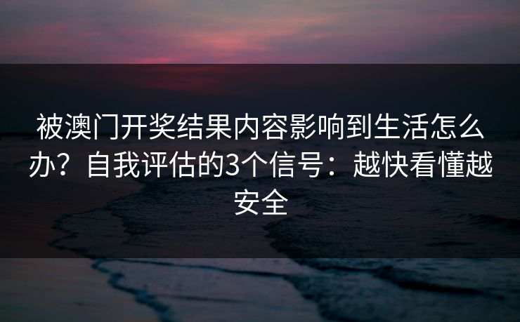 被澳门开奖结果内容影响到生活怎么办？自我评估的3个信号：越快看懂越安全