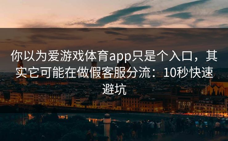你以为爱游戏体育app只是个入口,其实它可能在做假客服分流:10秒快速避坑 你以为爱游戏体育app只是个入口,其实它可能在做假客服分流:10秒快速避坑