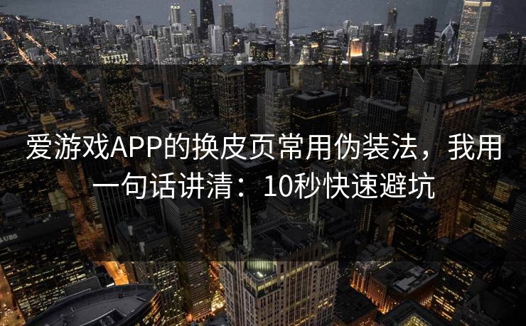 爱游戏APP的换皮页常用伪装法,我用一句话讲清:10秒快速避坑