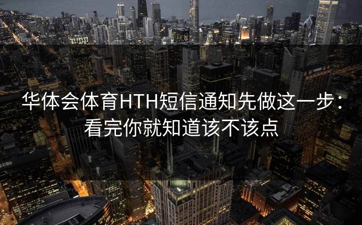 华体会体育HTH短信通知先做这一步:看完你就知道该不该点 华体会体育HTH短信通知先做这一步:看完你就知道该不该点