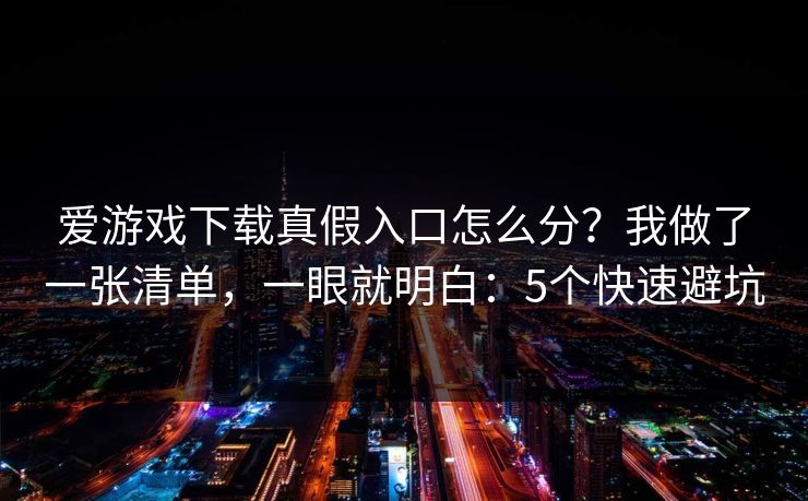 爱游戏下载真假入口怎么分?我做了一张清单,一眼就明白:5个快速避坑