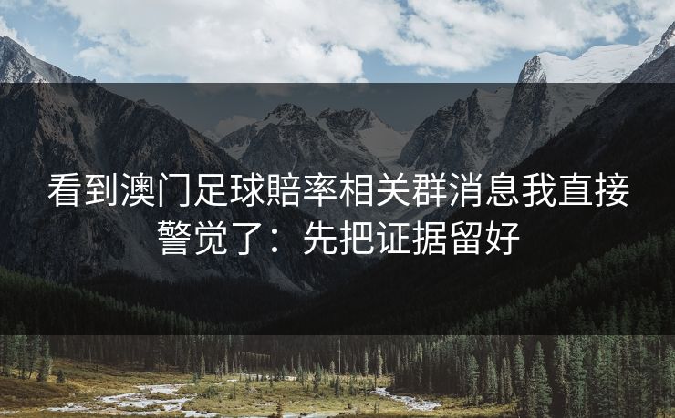 详细阅读:看到澳门足球賠率相关群消息我直接警觉了:先把证据留好 看到澳门足球賠率相关群消息我直接警觉了:先把证据留好