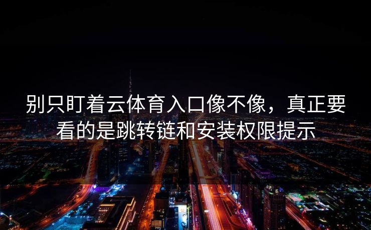 别只盯着云体育入口像不像,真正要看的是跳转链和安装权限提示