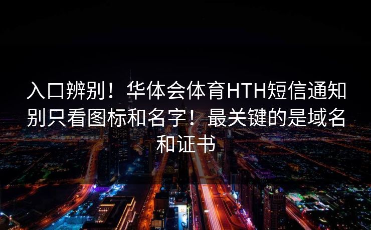 入口辨别!华体会体育HTH短信通知别只看图标和名字!最关键的是域名和证书