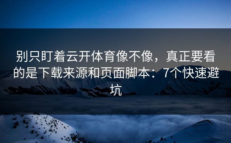别只盯着云开体育像不像,真正要看的是下载来源和页面脚本:7个快速避坑